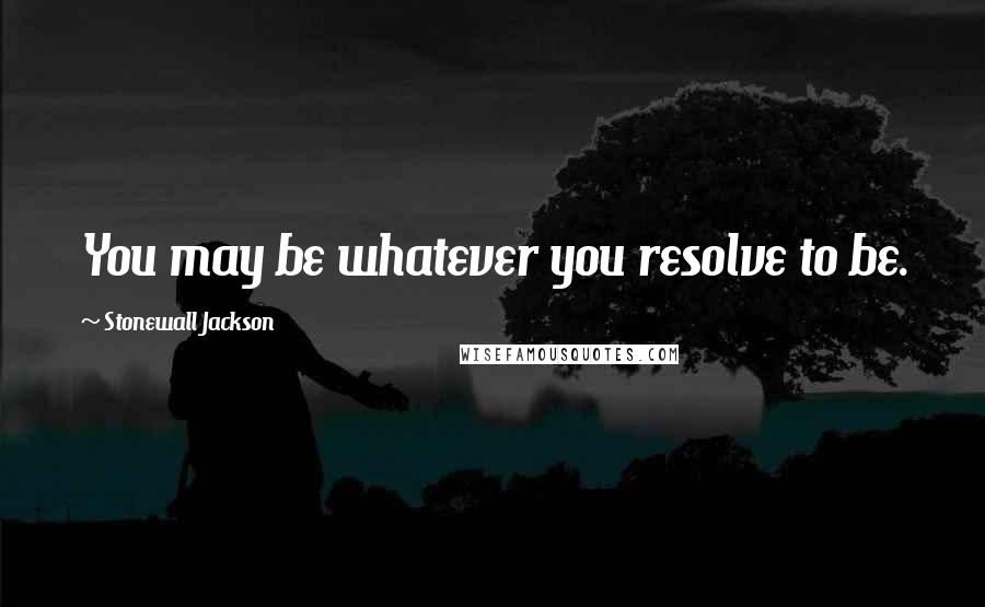 Stonewall Jackson Quotes: You may be whatever you resolve to be.