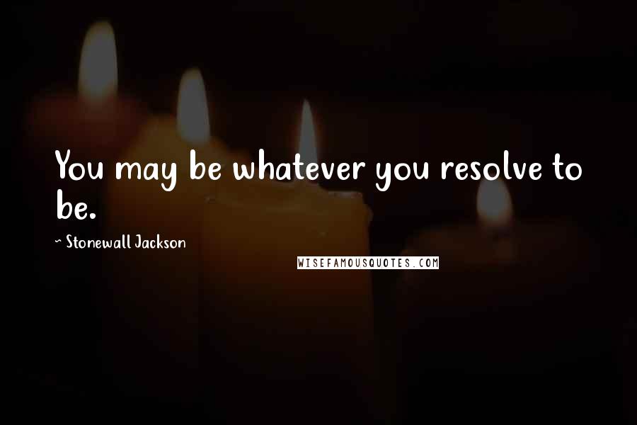 Stonewall Jackson Quotes: You may be whatever you resolve to be.