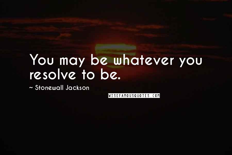 Stonewall Jackson Quotes: You may be whatever you resolve to be.