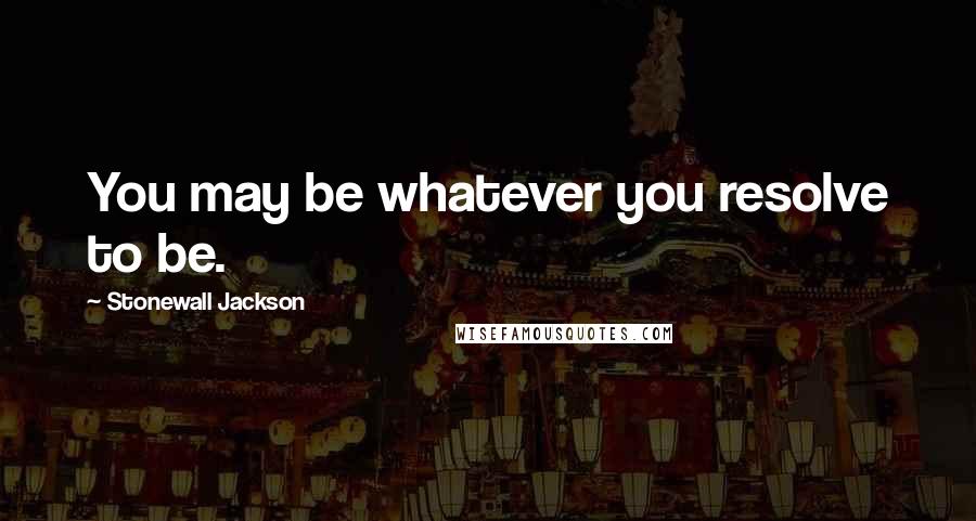 Stonewall Jackson Quotes: You may be whatever you resolve to be.