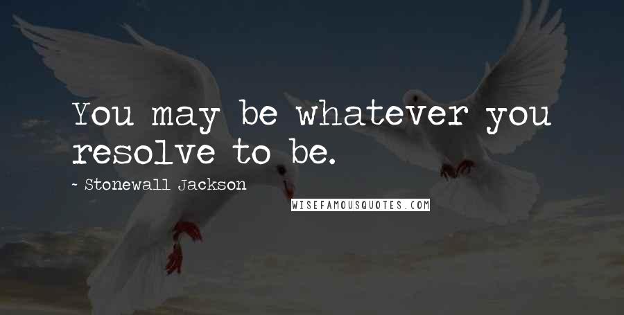 Stonewall Jackson Quotes: You may be whatever you resolve to be.