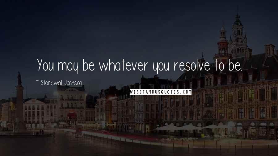 Stonewall Jackson Quotes: You may be whatever you resolve to be.