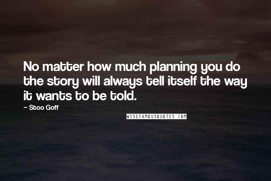Stoo Goff Quotes: No matter how much planning you do the story will always tell itself the way it wants to be told.