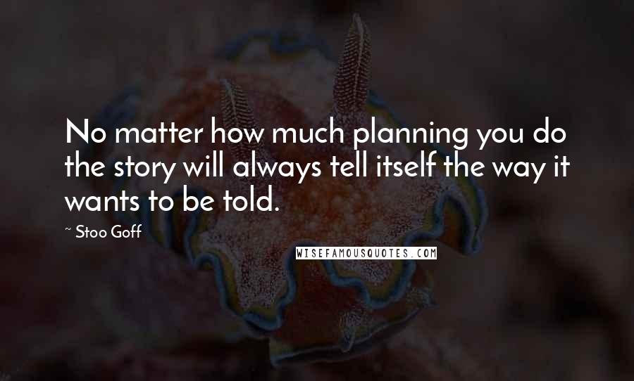 Stoo Goff Quotes: No matter how much planning you do the story will always tell itself the way it wants to be told.