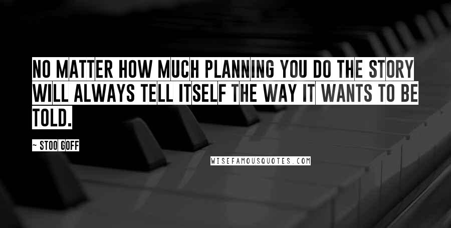 Stoo Goff Quotes: No matter how much planning you do the story will always tell itself the way it wants to be told.