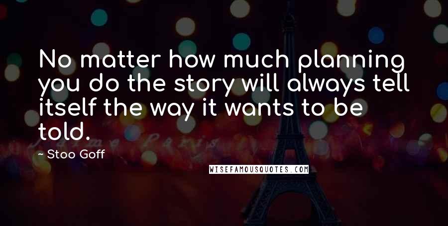 Stoo Goff Quotes: No matter how much planning you do the story will always tell itself the way it wants to be told.