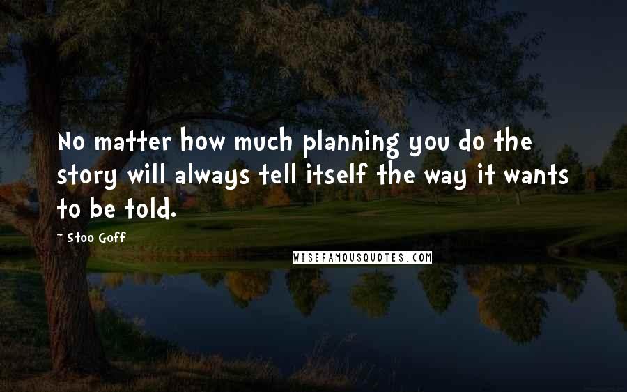 Stoo Goff Quotes: No matter how much planning you do the story will always tell itself the way it wants to be told.