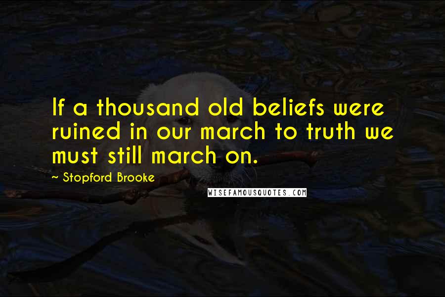 Stopford Brooke Quotes: If a thousand old beliefs were ruined in our march to truth we must still march on.