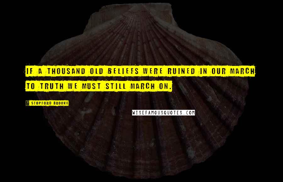 Stopford Brooke Quotes: If a thousand old beliefs were ruined in our march to truth we must still march on.