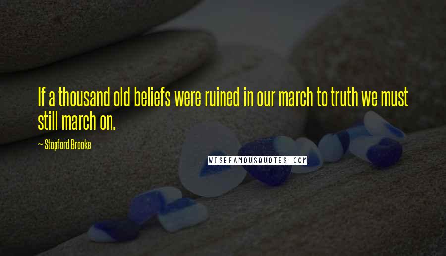 Stopford Brooke Quotes: If a thousand old beliefs were ruined in our march to truth we must still march on.