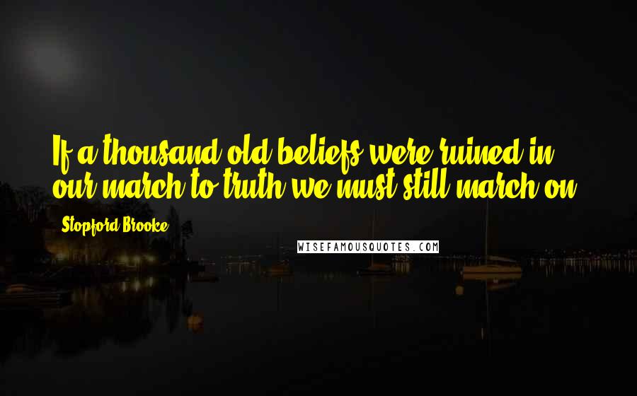 Stopford Brooke Quotes: If a thousand old beliefs were ruined in our march to truth we must still march on.