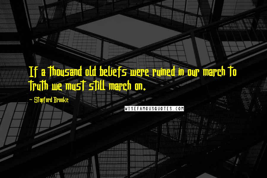 Stopford Brooke Quotes: If a thousand old beliefs were ruined in our march to truth we must still march on.