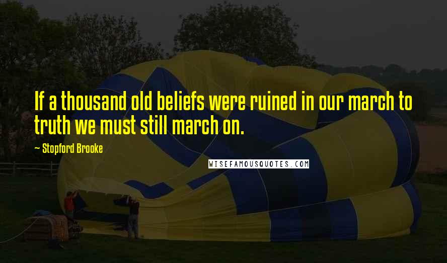 Stopford Brooke Quotes: If a thousand old beliefs were ruined in our march to truth we must still march on.