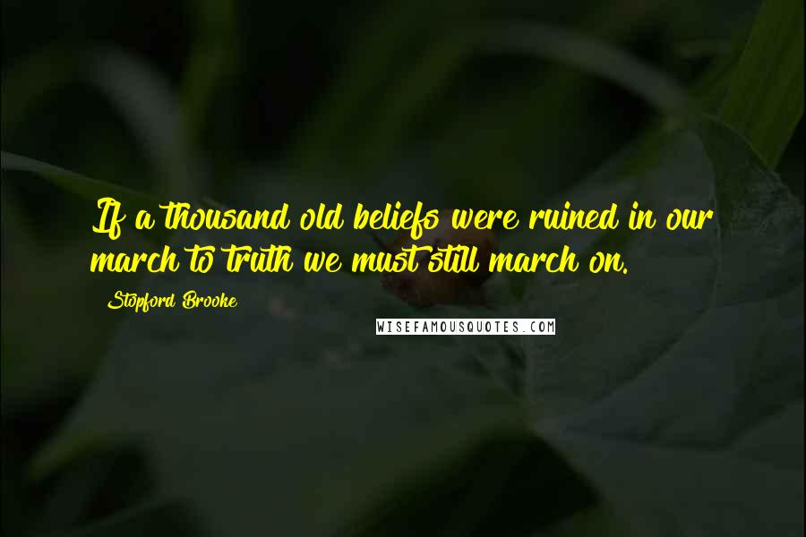 Stopford Brooke Quotes: If a thousand old beliefs were ruined in our march to truth we must still march on.