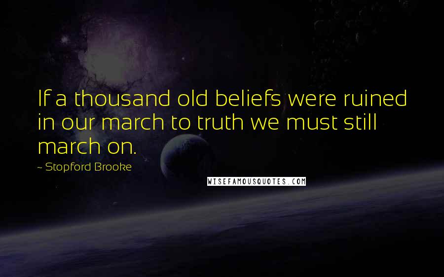 Stopford Brooke Quotes: If a thousand old beliefs were ruined in our march to truth we must still march on.