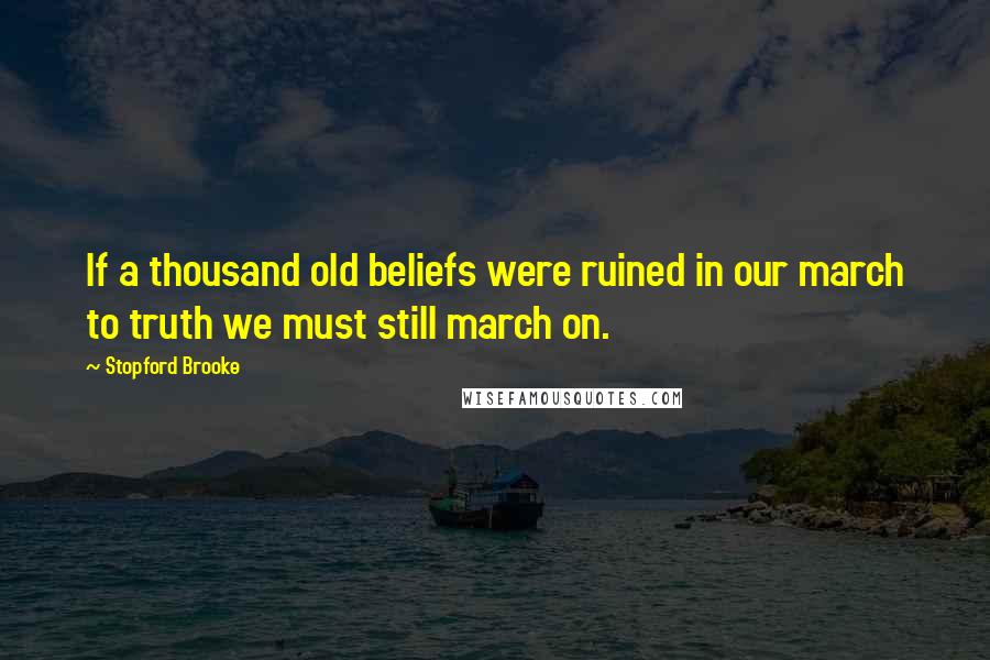 Stopford Brooke Quotes: If a thousand old beliefs were ruined in our march to truth we must still march on.