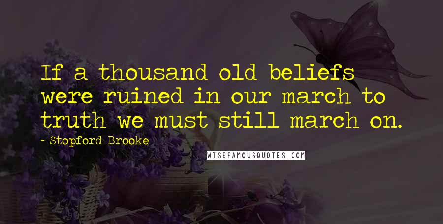 Stopford Brooke Quotes: If a thousand old beliefs were ruined in our march to truth we must still march on.