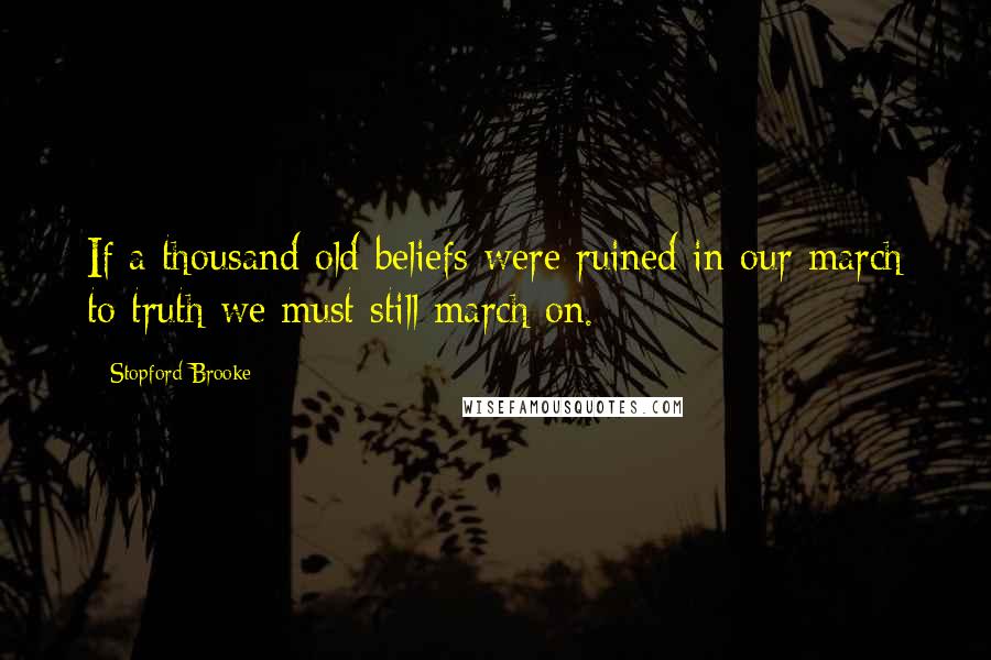 Stopford Brooke Quotes: If a thousand old beliefs were ruined in our march to truth we must still march on.