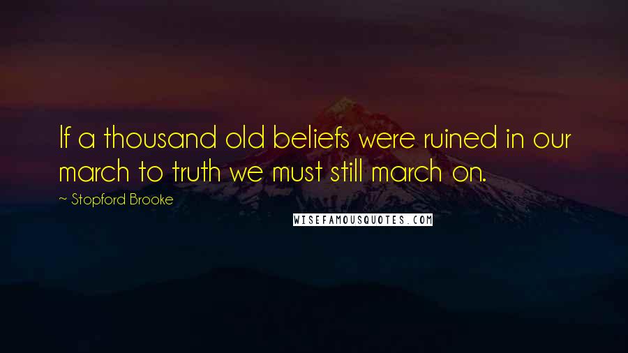 Stopford Brooke Quotes: If a thousand old beliefs were ruined in our march to truth we must still march on.