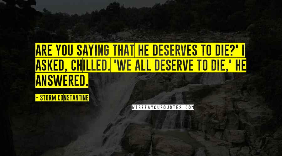 Storm Constantine Quotes: Are you saying that he deserves to die?' I asked, chilled. 'We all deserve to die,' he answered.