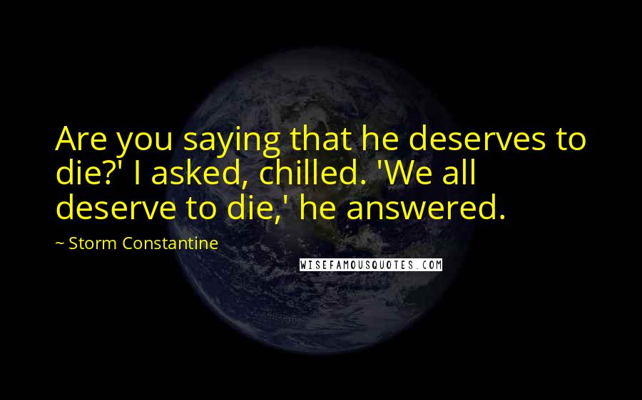 Storm Constantine Quotes: Are you saying that he deserves to die?' I asked, chilled. 'We all deserve to die,' he answered.