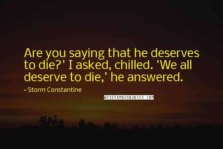 Storm Constantine Quotes: Are you saying that he deserves to die?' I asked, chilled. 'We all deserve to die,' he answered.