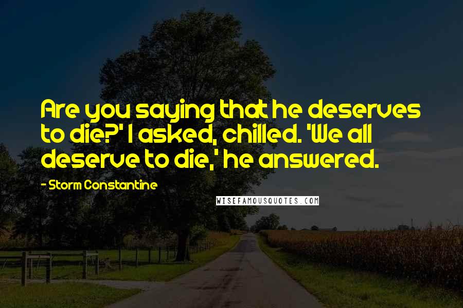 Storm Constantine Quotes: Are you saying that he deserves to die?' I asked, chilled. 'We all deserve to die,' he answered.