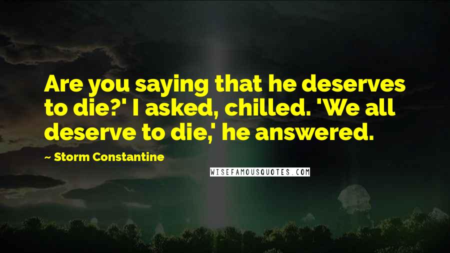 Storm Constantine Quotes: Are you saying that he deserves to die?' I asked, chilled. 'We all deserve to die,' he answered.