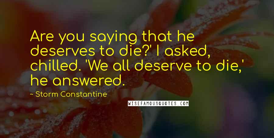 Storm Constantine Quotes: Are you saying that he deserves to die?' I asked, chilled. 'We all deserve to die,' he answered.