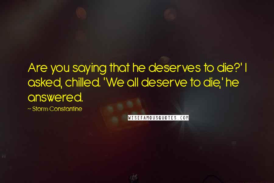 Storm Constantine Quotes: Are you saying that he deserves to die?' I asked, chilled. 'We all deserve to die,' he answered.