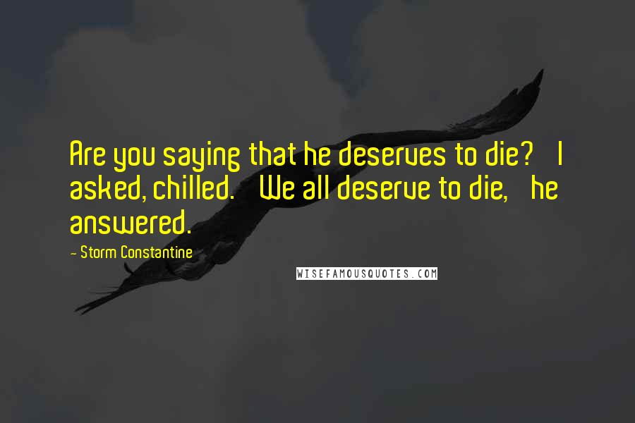 Storm Constantine Quotes: Are you saying that he deserves to die?' I asked, chilled. 'We all deserve to die,' he answered.