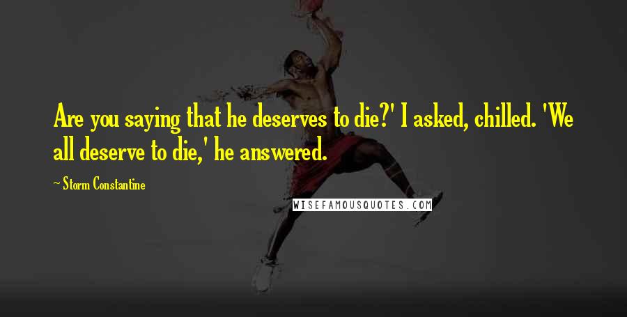 Storm Constantine Quotes: Are you saying that he deserves to die?' I asked, chilled. 'We all deserve to die,' he answered.