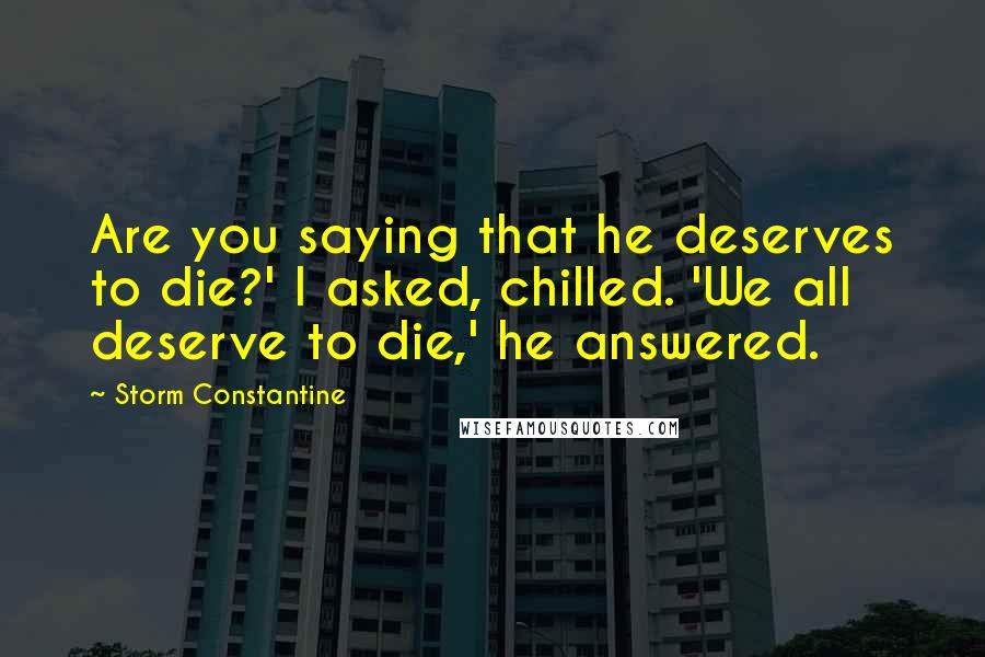 Storm Constantine Quotes: Are you saying that he deserves to die?' I asked, chilled. 'We all deserve to die,' he answered.