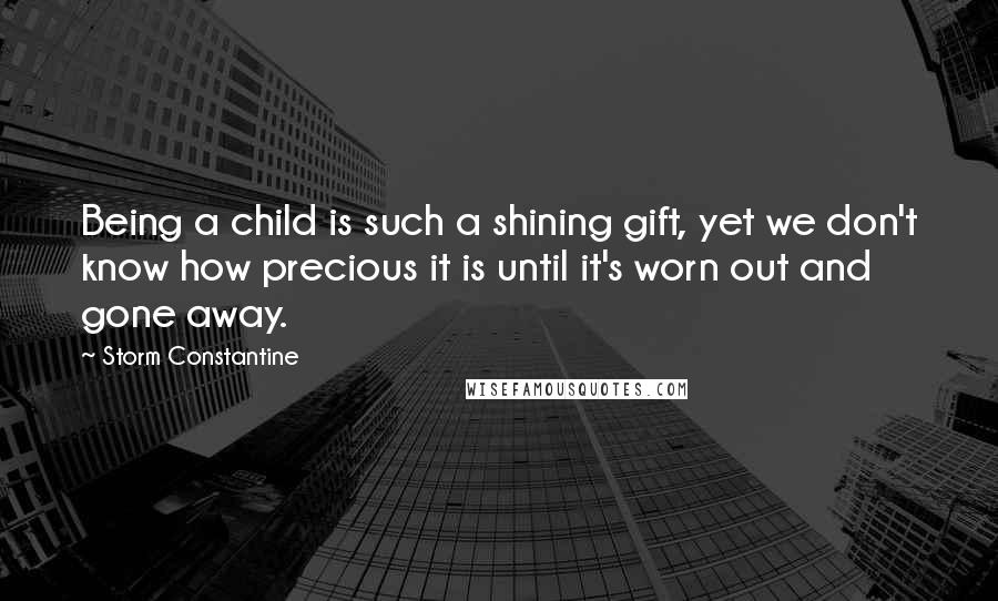 Storm Constantine Quotes: Being a child is such a shining gift, yet we don't know how precious it is until it's worn out and gone away.