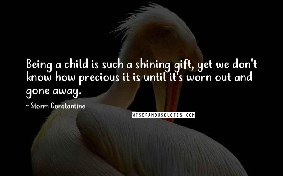 Storm Constantine Quotes: Being a child is such a shining gift, yet we don't know how precious it is until it's worn out and gone away.