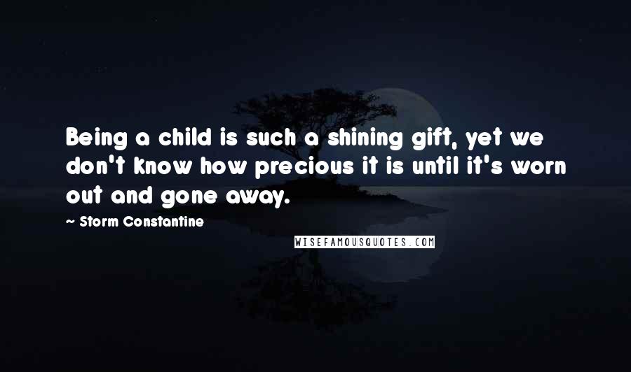 Storm Constantine Quotes: Being a child is such a shining gift, yet we don't know how precious it is until it's worn out and gone away.