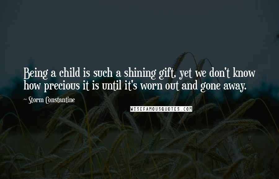 Storm Constantine Quotes: Being a child is such a shining gift, yet we don't know how precious it is until it's worn out and gone away.