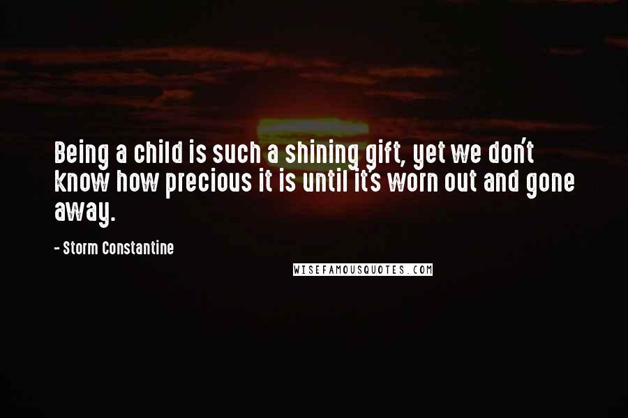 Storm Constantine Quotes: Being a child is such a shining gift, yet we don't know how precious it is until it's worn out and gone away.