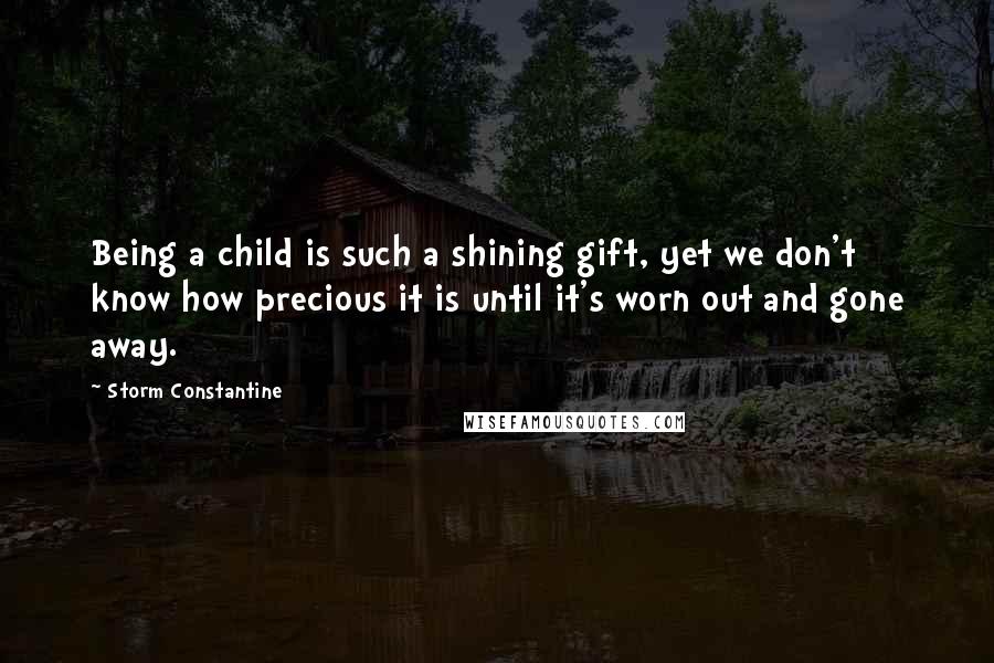 Storm Constantine Quotes: Being a child is such a shining gift, yet we don't know how precious it is until it's worn out and gone away.