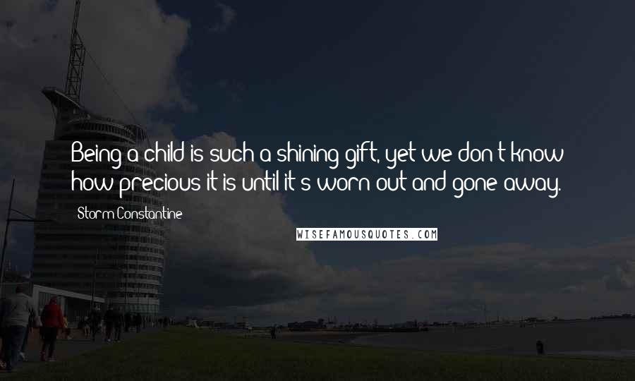 Storm Constantine Quotes: Being a child is such a shining gift, yet we don't know how precious it is until it's worn out and gone away.