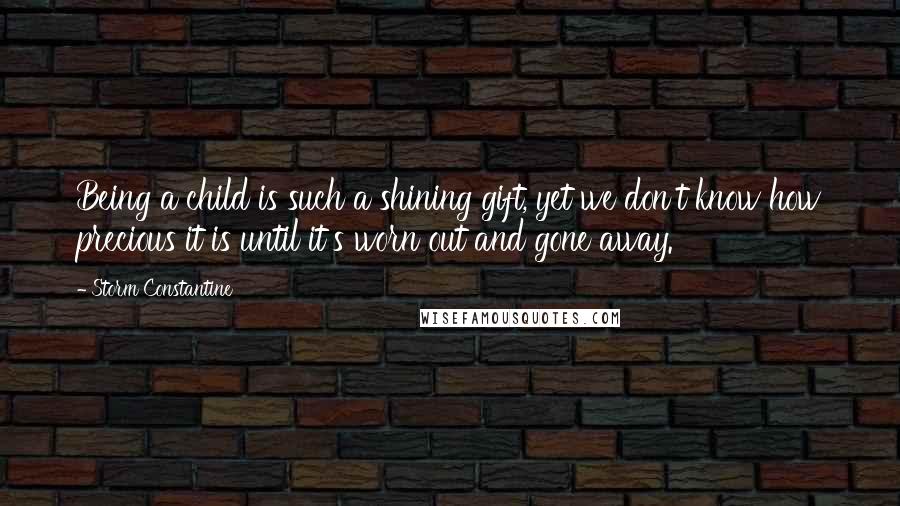 Storm Constantine Quotes: Being a child is such a shining gift, yet we don't know how precious it is until it's worn out and gone away.