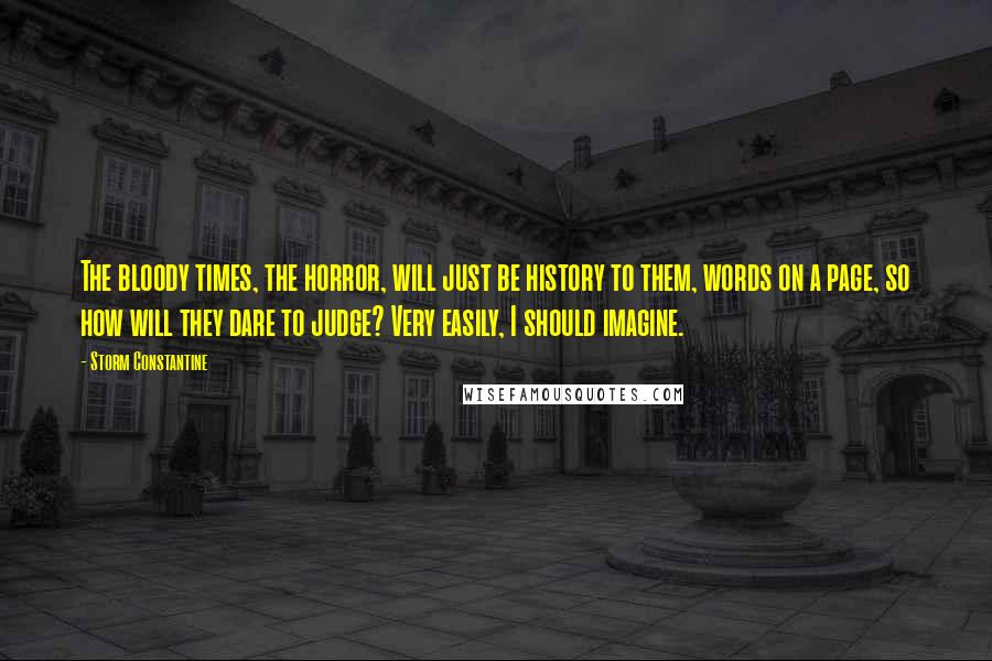 Storm Constantine Quotes: The bloody times, the horror, will just be history to them, words on a page, so how will they dare to judge? Very easily, I should imagine.