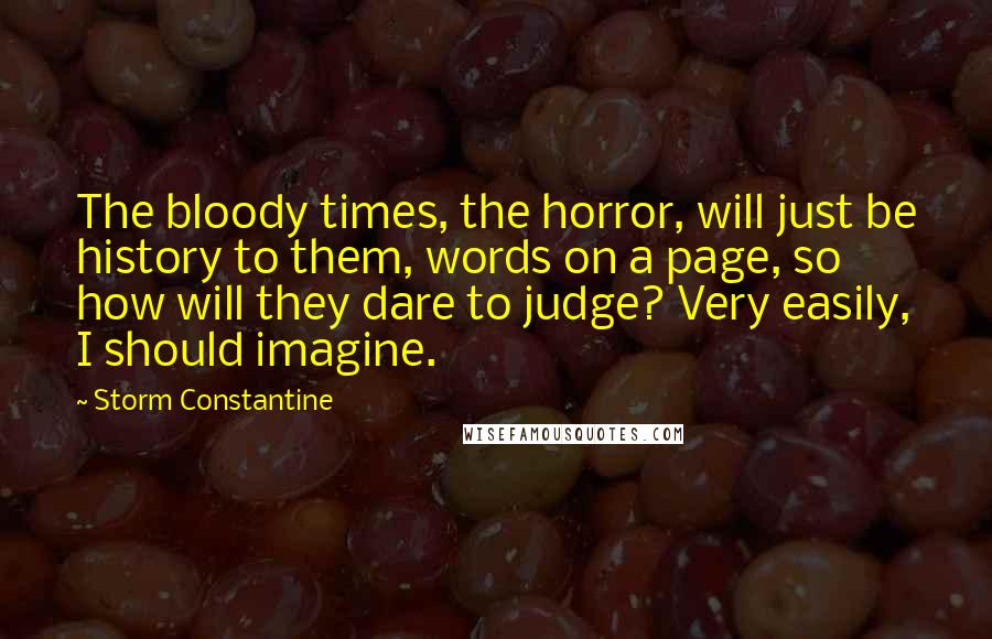 Storm Constantine Quotes: The bloody times, the horror, will just be history to them, words on a page, so how will they dare to judge? Very easily, I should imagine.