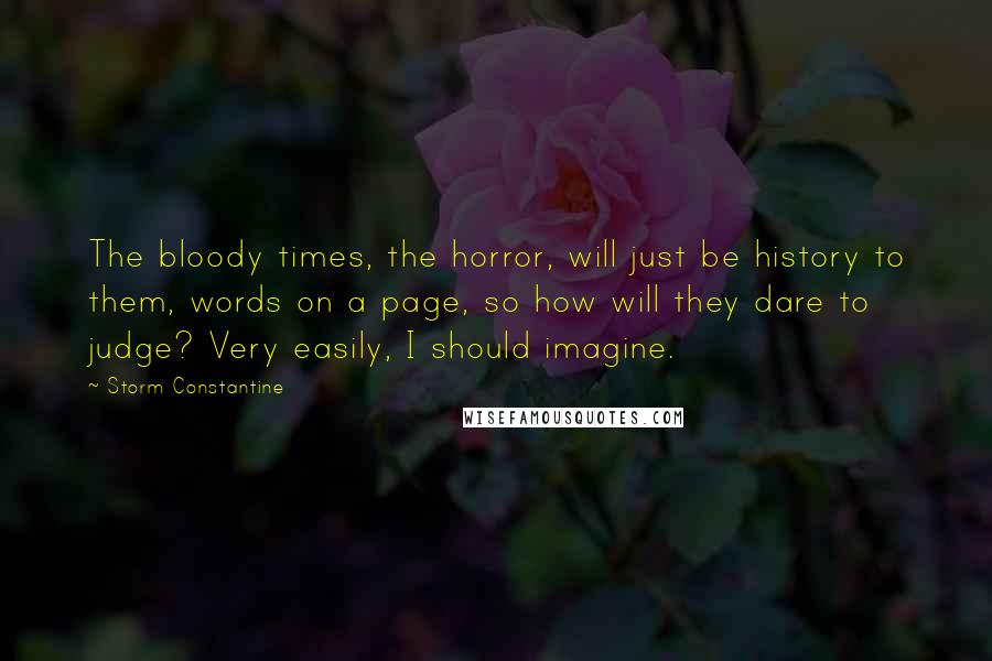 Storm Constantine Quotes: The bloody times, the horror, will just be history to them, words on a page, so how will they dare to judge? Very easily, I should imagine.