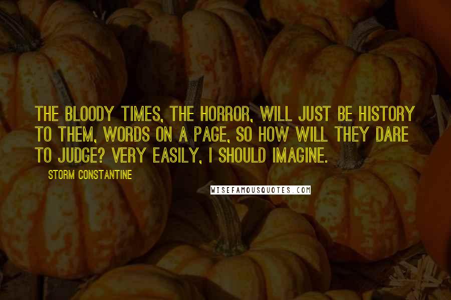 Storm Constantine Quotes: The bloody times, the horror, will just be history to them, words on a page, so how will they dare to judge? Very easily, I should imagine.