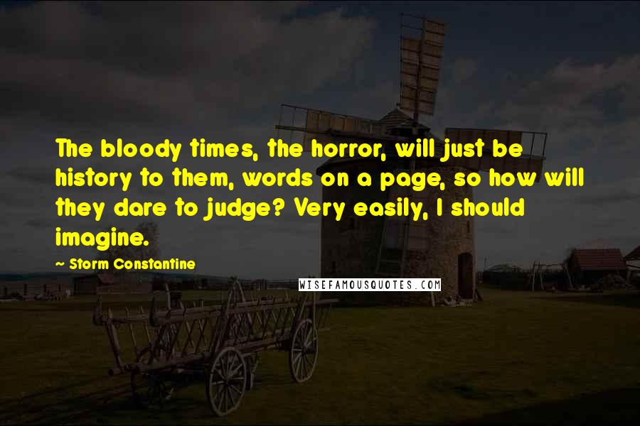Storm Constantine Quotes: The bloody times, the horror, will just be history to them, words on a page, so how will they dare to judge? Very easily, I should imagine.