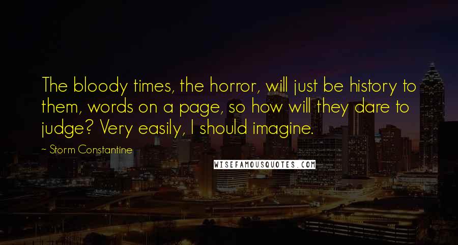 Storm Constantine Quotes: The bloody times, the horror, will just be history to them, words on a page, so how will they dare to judge? Very easily, I should imagine.