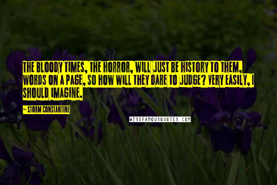 Storm Constantine Quotes: The bloody times, the horror, will just be history to them, words on a page, so how will they dare to judge? Very easily, I should imagine.