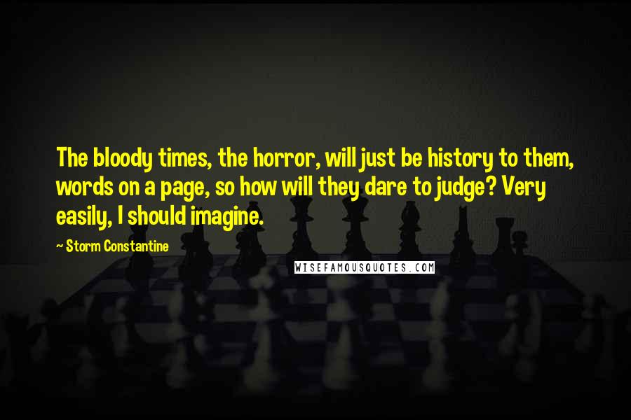 Storm Constantine Quotes: The bloody times, the horror, will just be history to them, words on a page, so how will they dare to judge? Very easily, I should imagine.