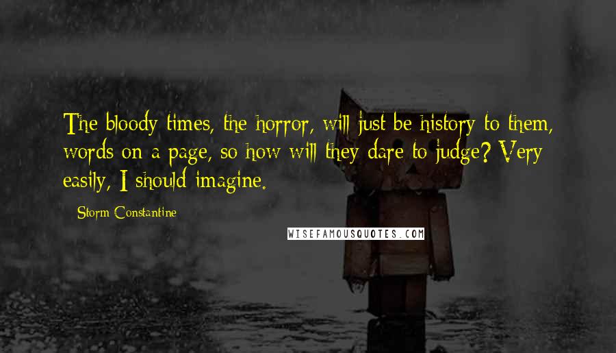 Storm Constantine Quotes: The bloody times, the horror, will just be history to them, words on a page, so how will they dare to judge? Very easily, I should imagine.